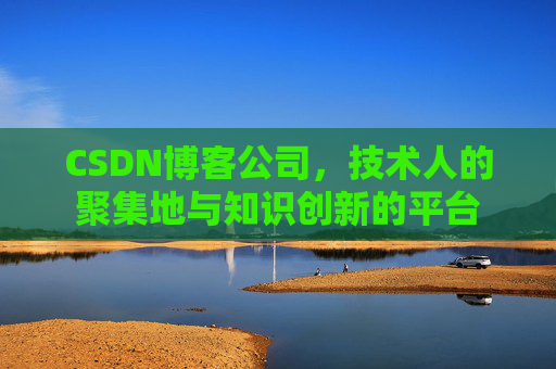 CSDN博客公司，技术人的聚集地与知识创新的平台