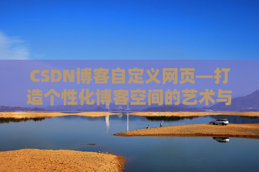 CSDN博客自定义网页—打造个性化博客空间的艺术与技巧
