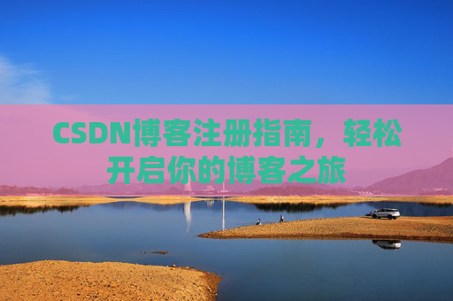 CSDN博客注册指南，轻松开启你的博客之旅