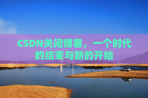 CSDN关闭博客，一个时代的结束与新的开始